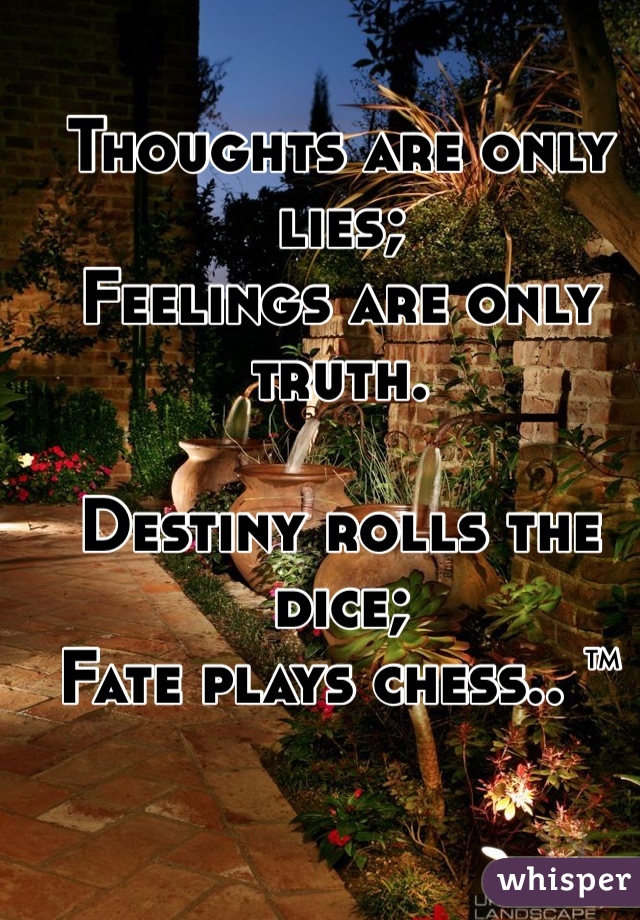 Thoughts are only lies; 
Feelings are only truth. 

Destiny rolls the dice;
Fate plays chess.. ™ 