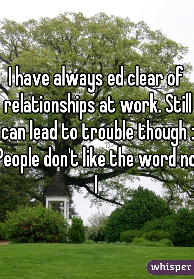 I have always ed clear of relationships at work. Still can lead to trouble though :/

People don't like the word no I 