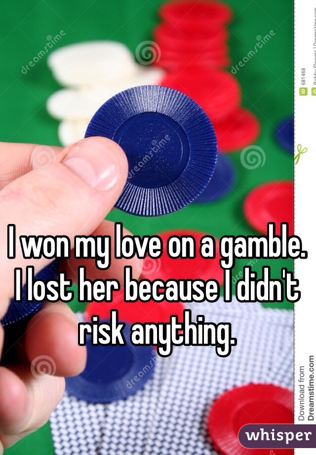 I won my love on a gamble. 
I lost her because I didn't risk anything. 