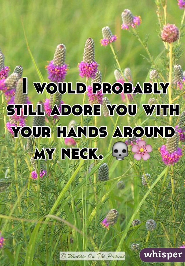  I would probably still adore you with your hands around my neck. 💀🌸
