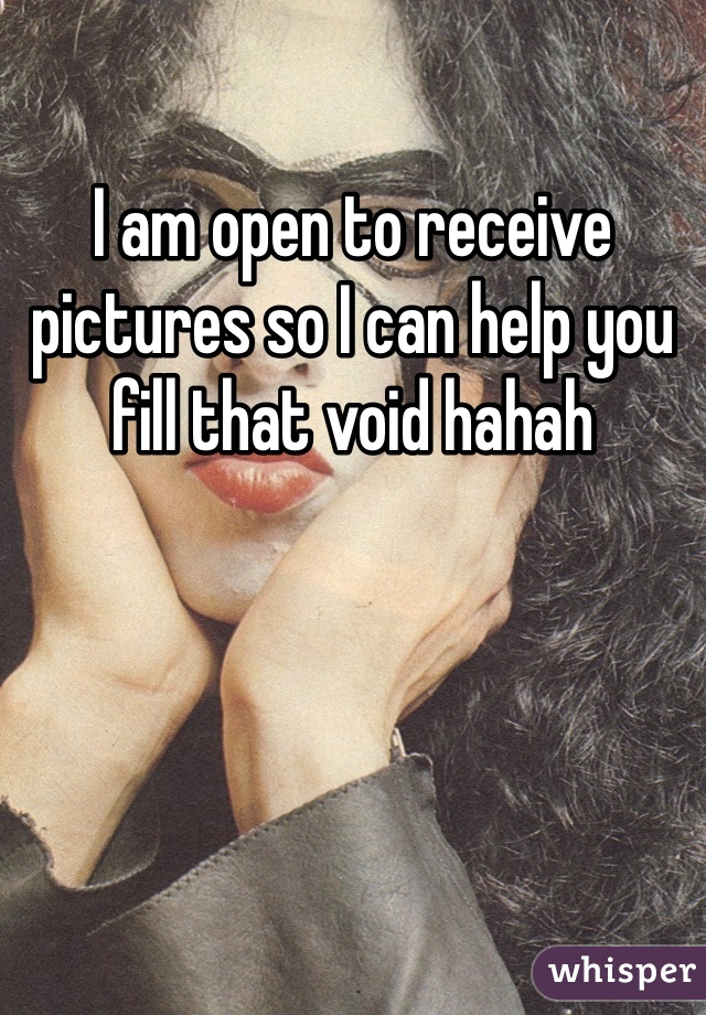 I am open to receive pictures so I can help you fill that void hahah