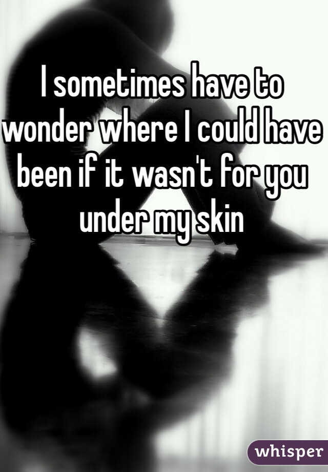 I sometimes have to wonder where I could have been if it wasn't for you under my skin 
