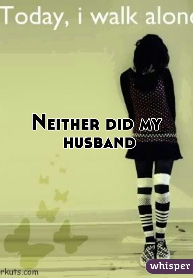 Neither did my husband