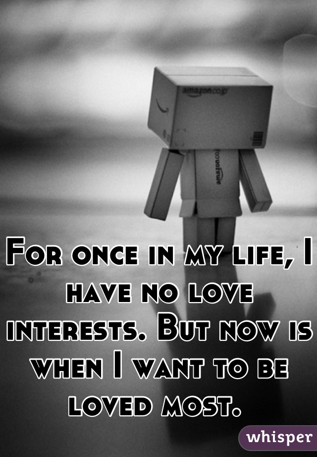 For once in my life, I have no love interests. But now is when I want to be loved most. 