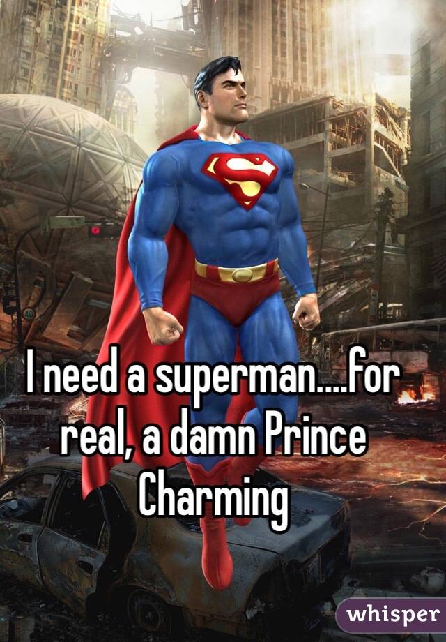 I need a superman....for real, a damn Prince Charming 