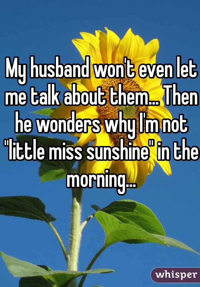 My husband won't even let me talk about them... Then he wonders why I'm not "little miss sunshine" in the morning...