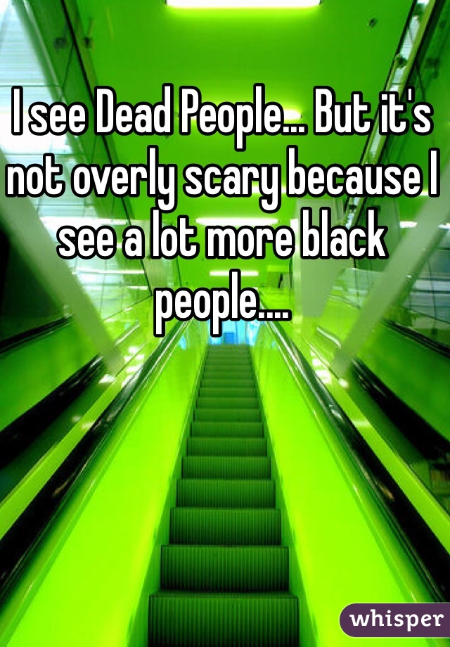 I see Dead People... But it's not overly scary because I see a lot more black people....
