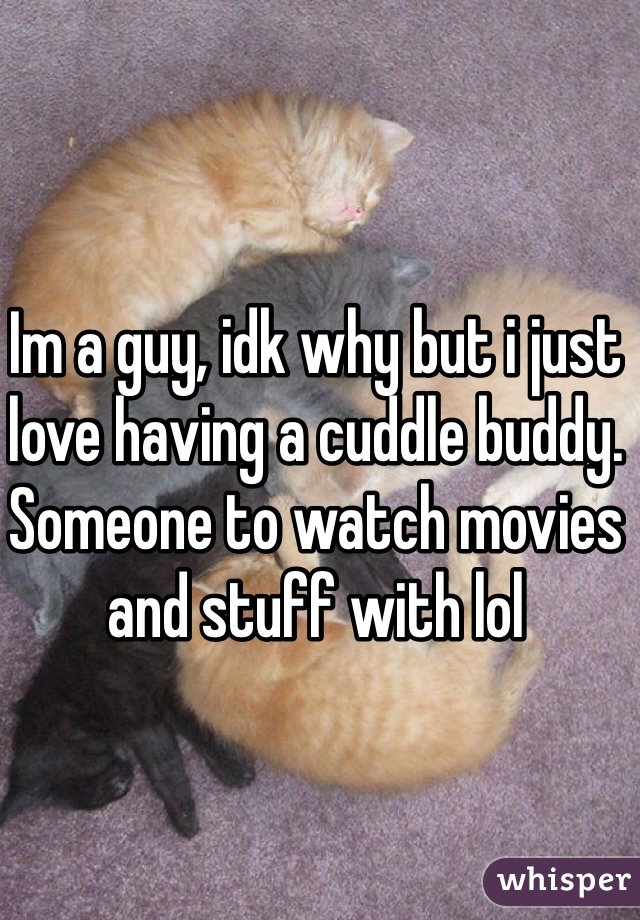 Im a guy, idk why but i just love having a cuddle buddy. Someone to watch movies and stuff with lol