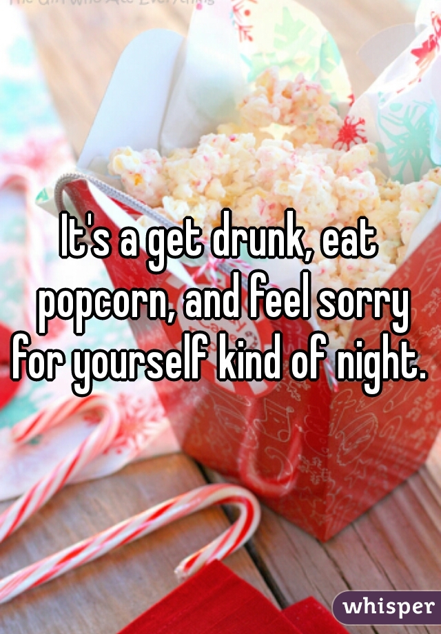 It's a get drunk, eat popcorn, and feel sorry for yourself kind of night. 