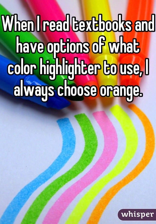 When I read textbooks and have options of what color highlighter to use, I always choose orange.