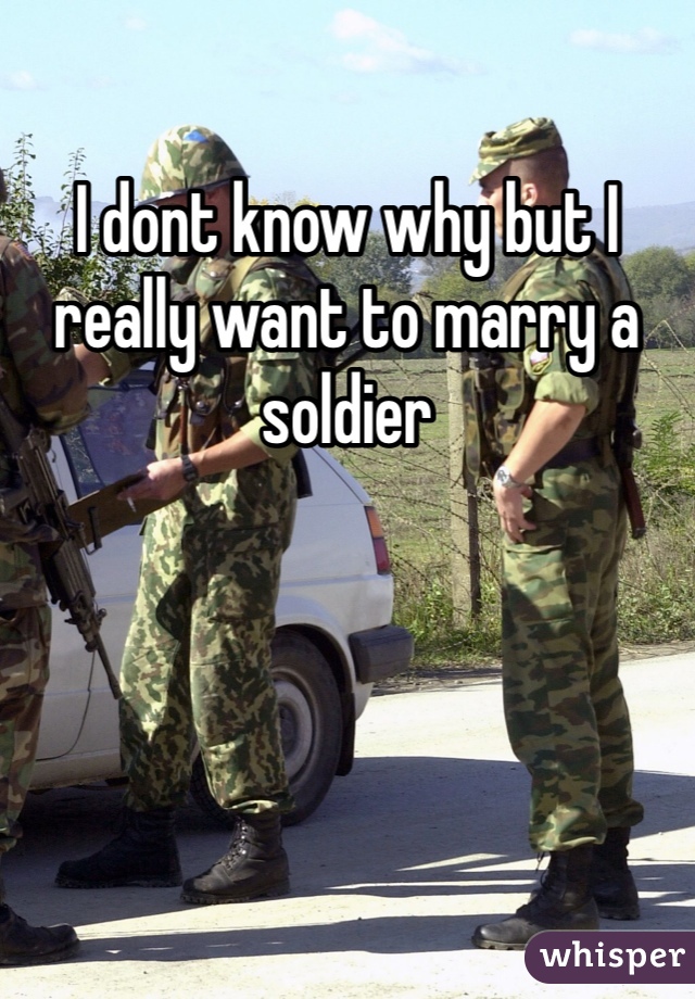 I dont know why but I really want to marry a soldier 
