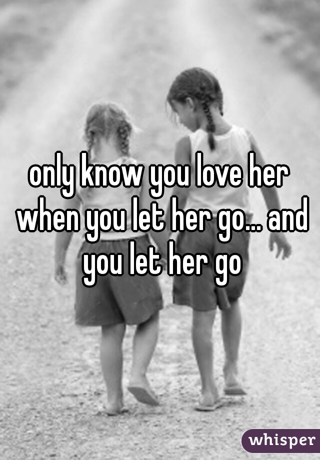 only know you love her when you let her go... and you let her go