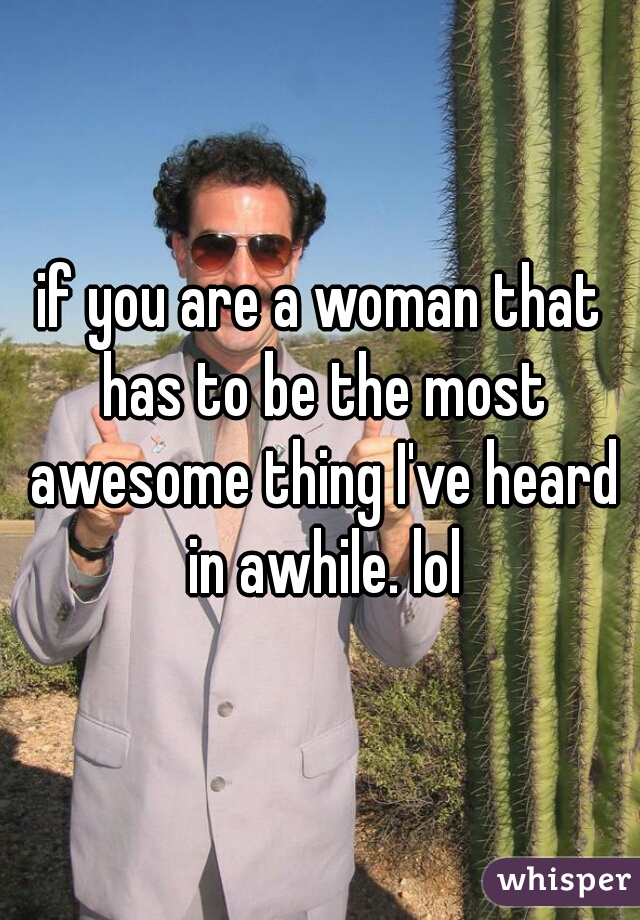 if you are a woman that has to be the most awesome thing I've heard in awhile. lol