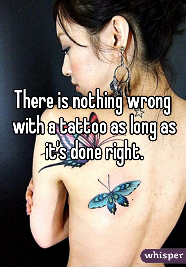 There is nothing wrong with a tattoo as long as it's done right.