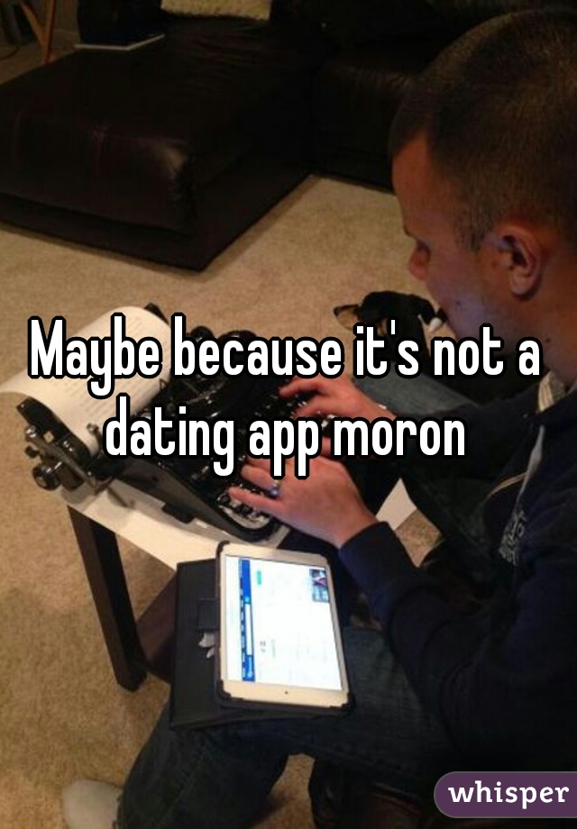 Maybe because it's not a dating app moron 