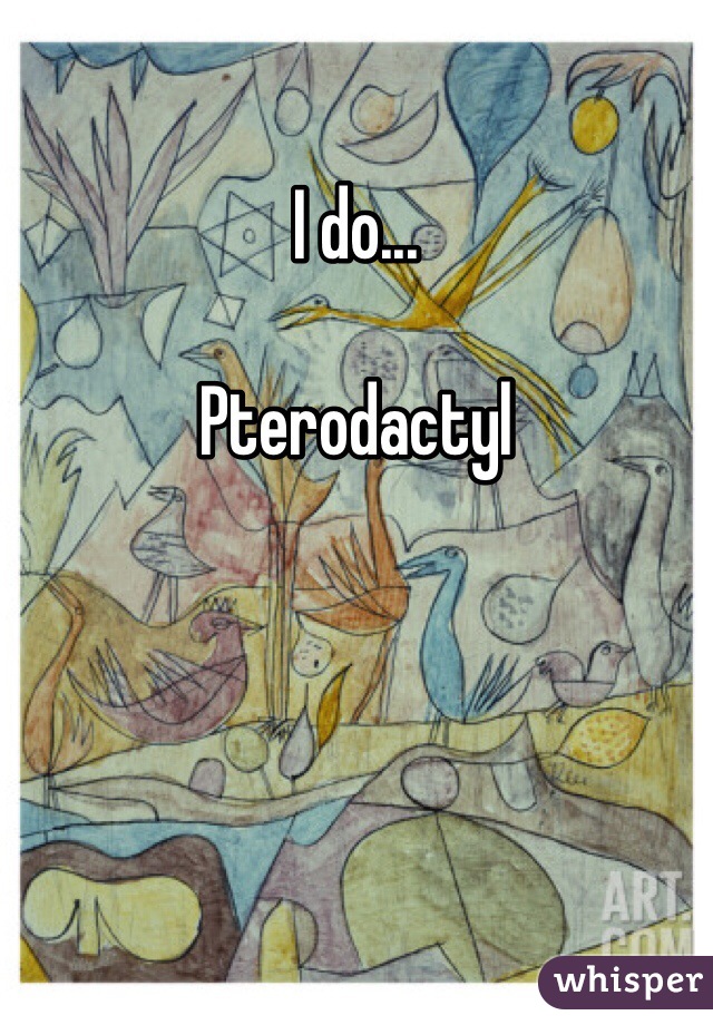 I do...

Pterodactyl