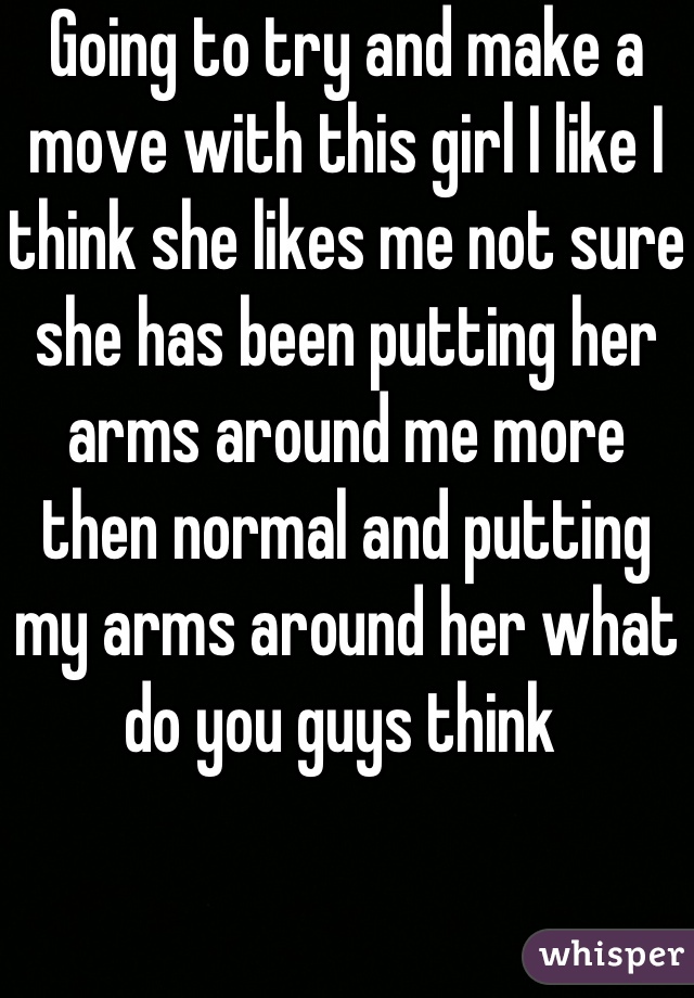 Going to try and make a move with this girl I like I think she likes me not sure she has been putting her arms around me more then normal and putting my arms around her what do you guys think 