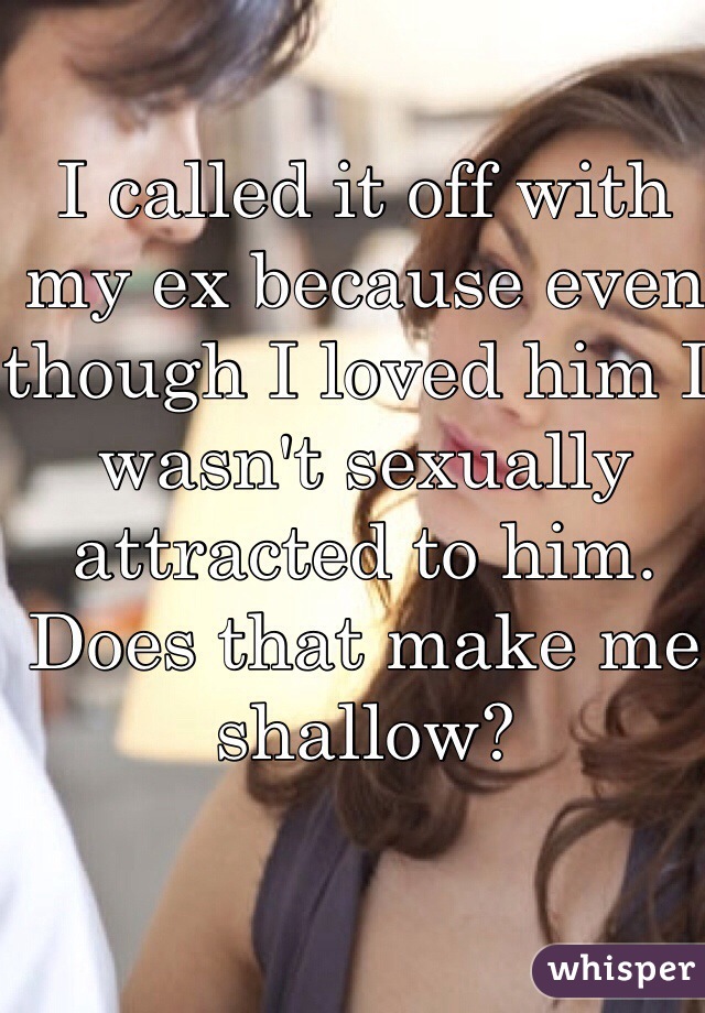I called it off with my ex because even though I loved him I wasn't sexually attracted to him. Does that make me shallow?