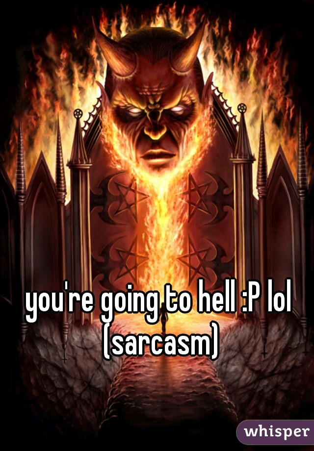 you're going to hell :P lol
 (sarcasm)