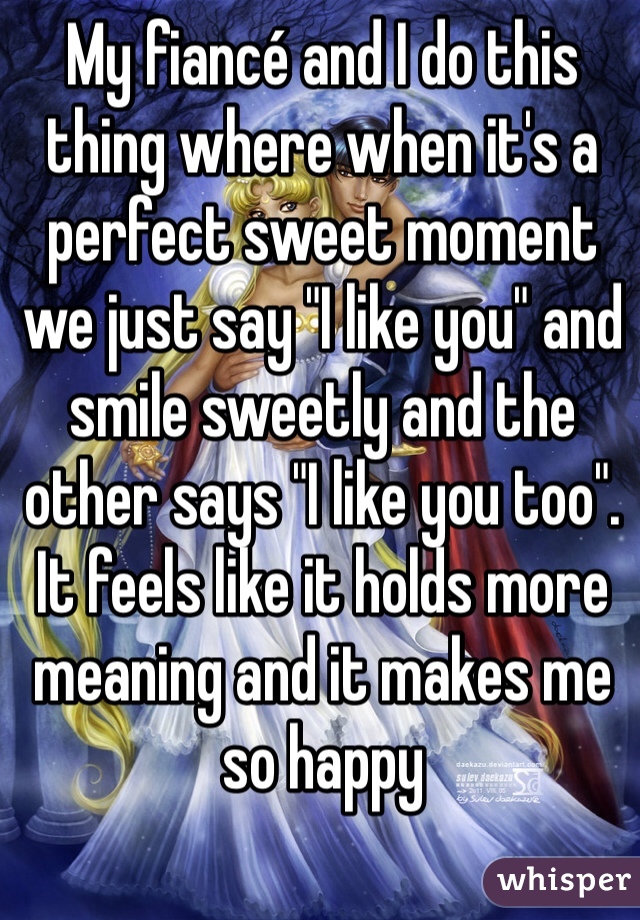 My fiancé and I do this thing where when it's a perfect sweet moment we just say "I like you" and smile sweetly and the other says "I like you too". It feels like it holds more meaning and it makes me so happy