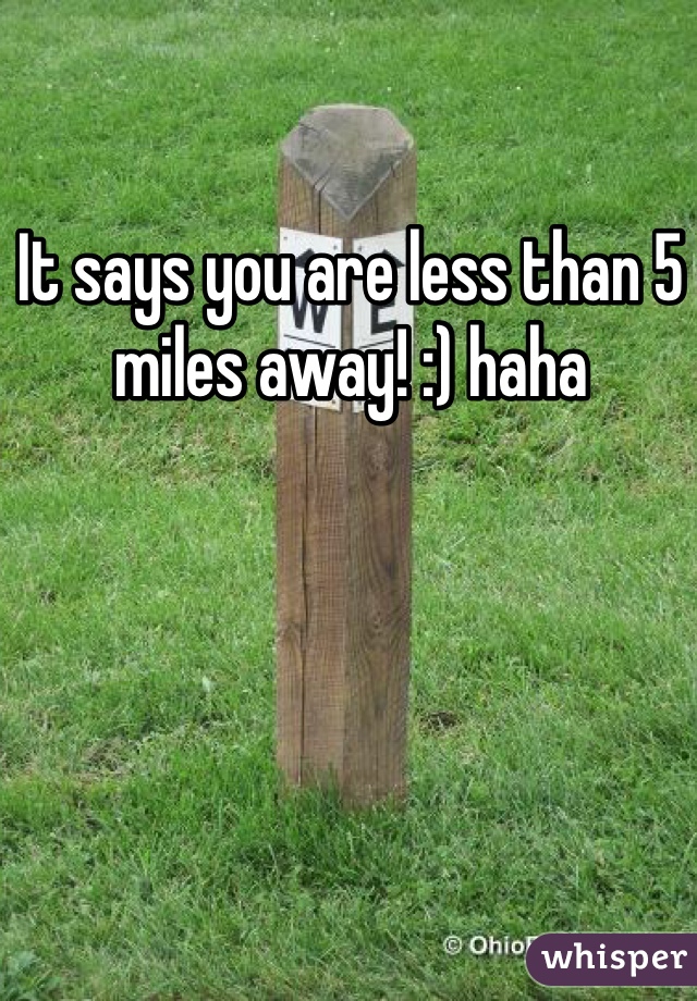 It says you are less than 5 miles away! :) haha 