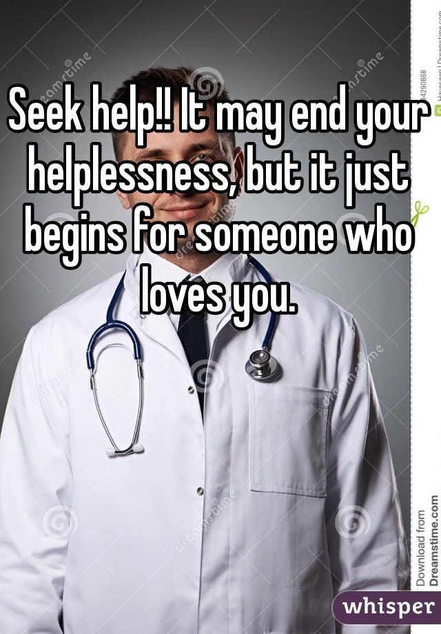 Seek help!! It may end your helplessness, but it just begins for someone who loves you. 
