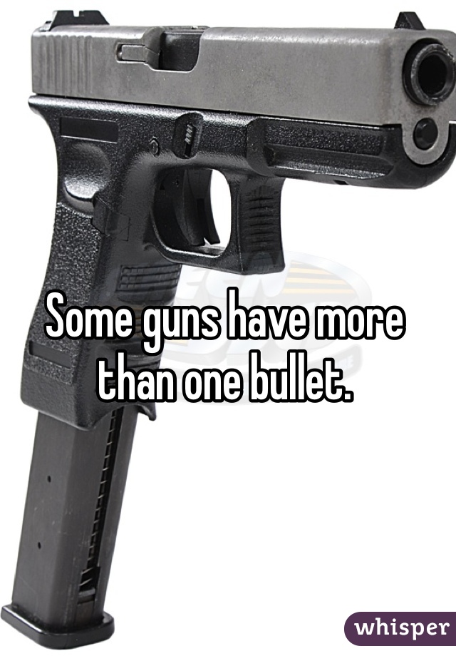 Some guns have more than one bullet. 