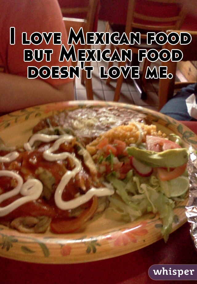 I love Mexican food but Mexican food doesn't love me. 