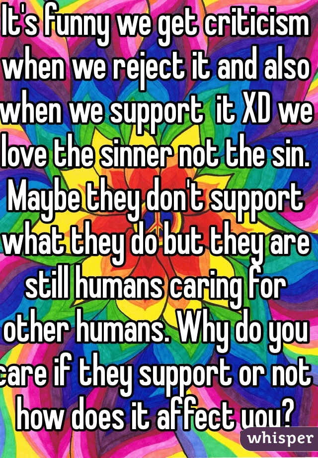 It's funny we get criticism when we reject it and also when we support  it XD we love the sinner not the sin. Maybe they don't support what they do but they are still humans caring for other humans. Why do you care if they support or not how does it affect you?