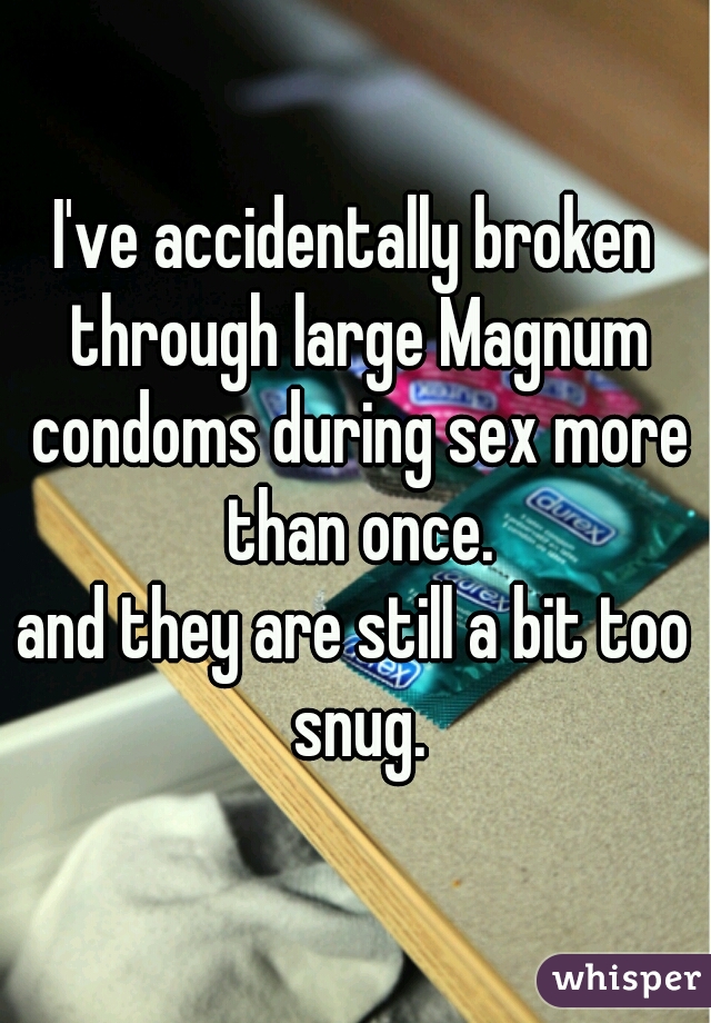I've accidentally broken through large Magnum condoms during sex more than once.
and they are still a bit too snug.