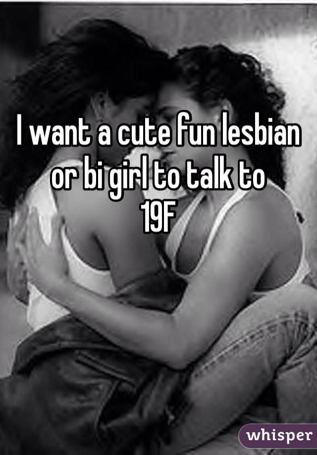 I want a cute fun lesbian or bi girl to talk to
19F