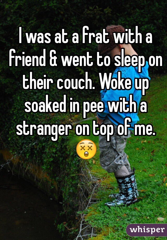 I was at a frat with a friend & went to sleep on their couch. Woke up soaked in pee with a stranger on top of me. 😲