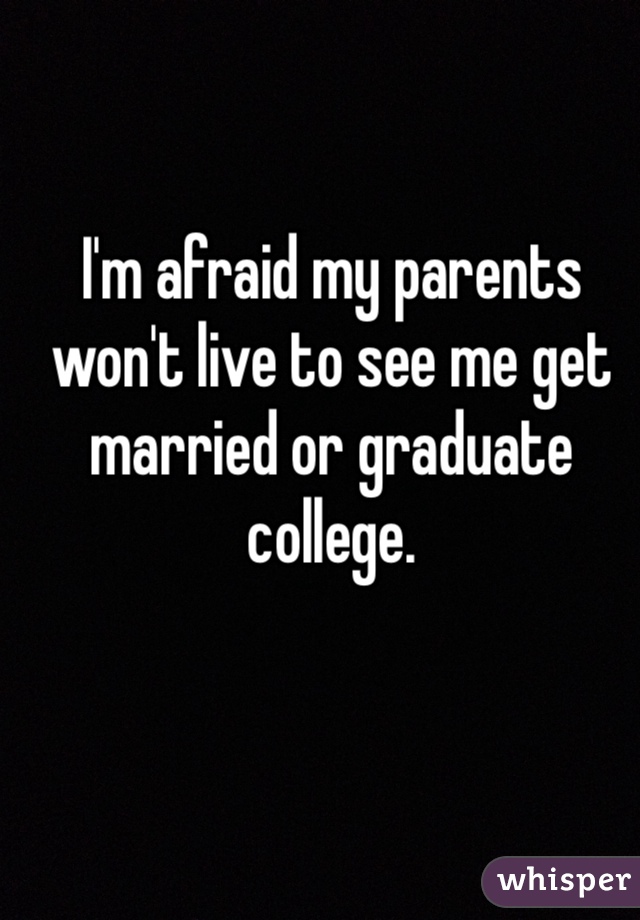 I'm afraid my parents won't live to see me get married or graduate college.