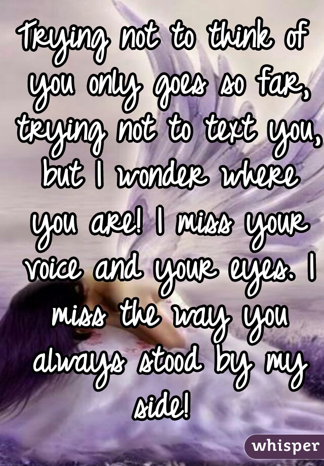 Trying not to think of you only goes so far, trying not to text you, but I wonder where you are! I miss your voice and your eyes. I miss the way you always stood by my side! 