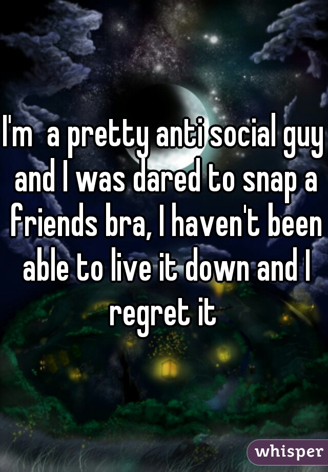 I'm  a pretty anti social guy and I was dared to snap a friends bra, I haven't been able to live it down and I regret it 