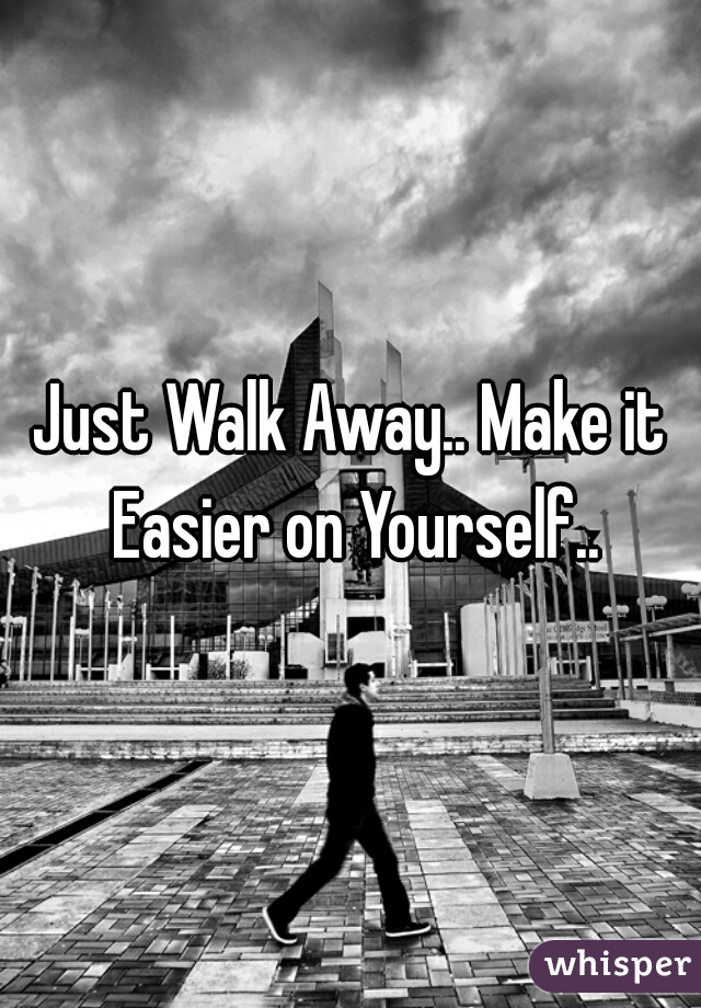 Just Walk Away.. Make it Easier on Yourself..