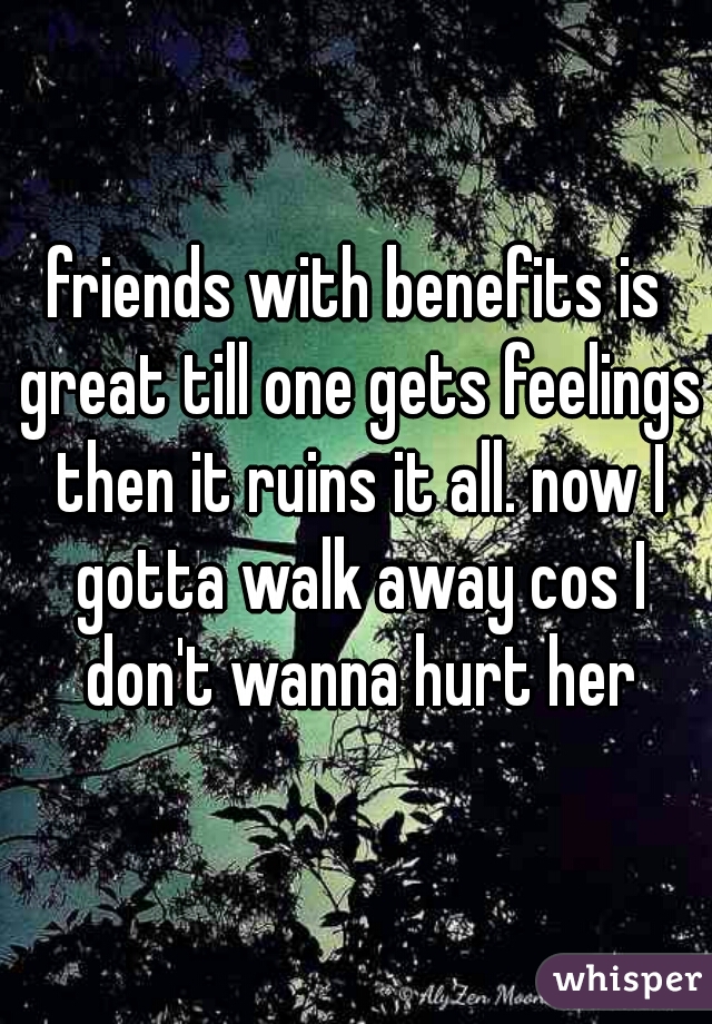 friends with benefits is great till one gets feelings then it ruins it all. now I gotta walk away cos I don't wanna hurt her