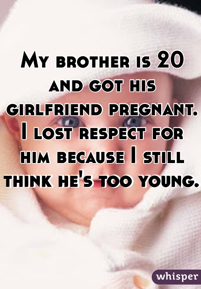 My brother is 20 and got his girlfriend pregnant.
I lost respect for him because I still think he's too young. 