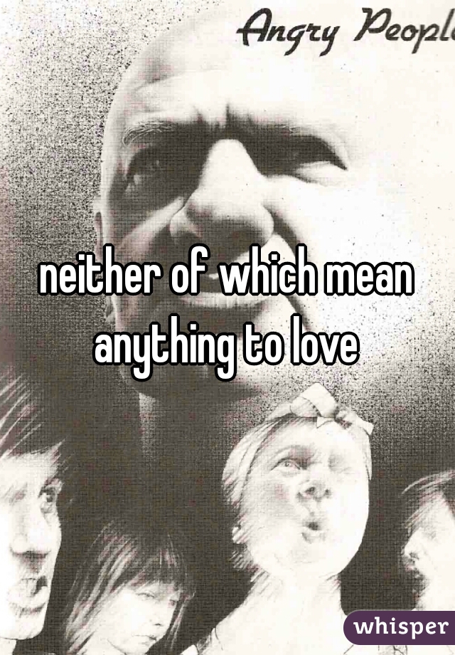 neither of which mean anything to love 