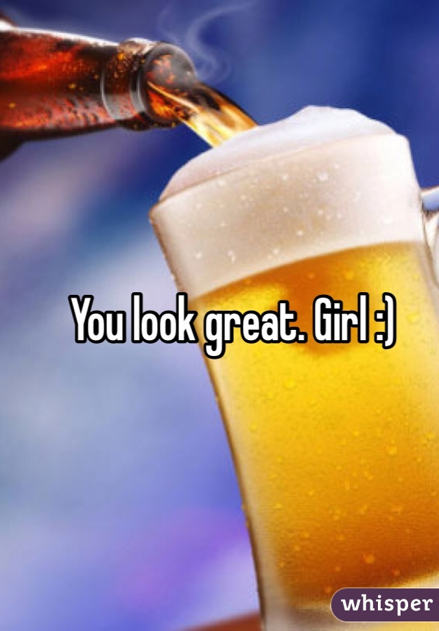 You look great. Girl :)