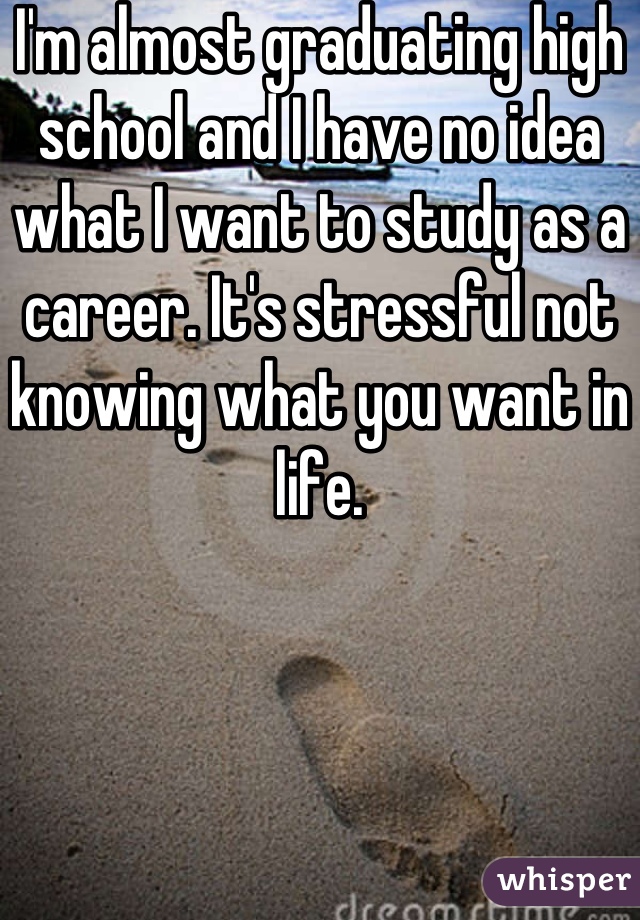 I'm almost graduating high school and I have no idea what I want to study as a career. It's stressful not knowing what you want in life.