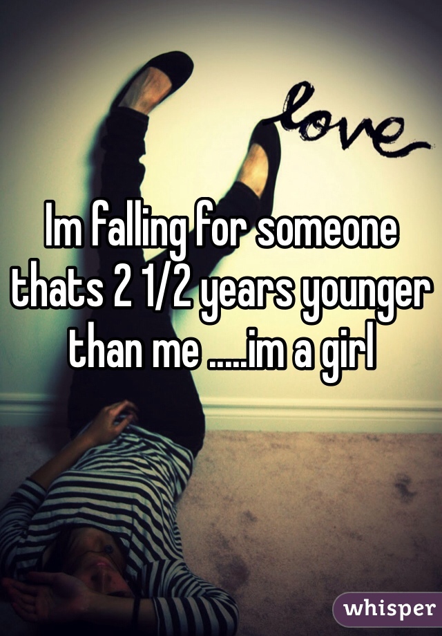 Im falling for someone thats 2 1/2 years younger than me .....im a girl