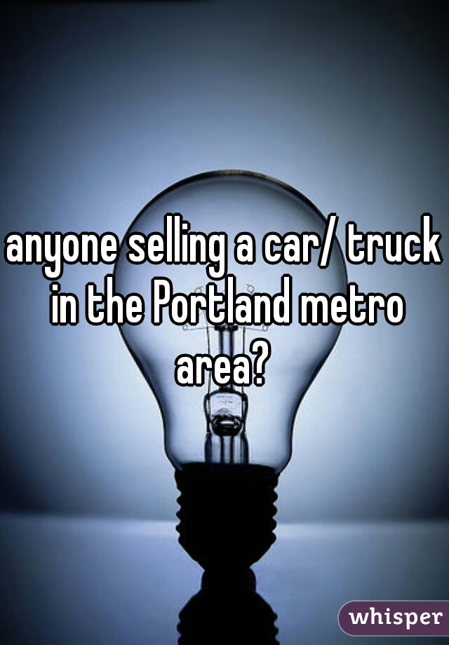 anyone selling a car/ truck in the Portland metro area? 
