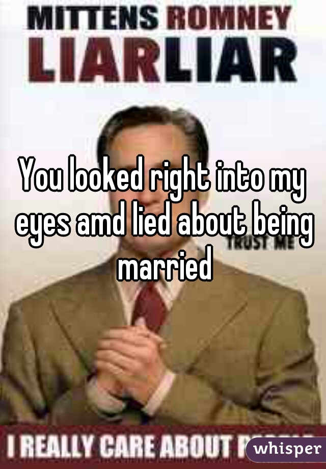 You looked right into my eyes amd lied about being married