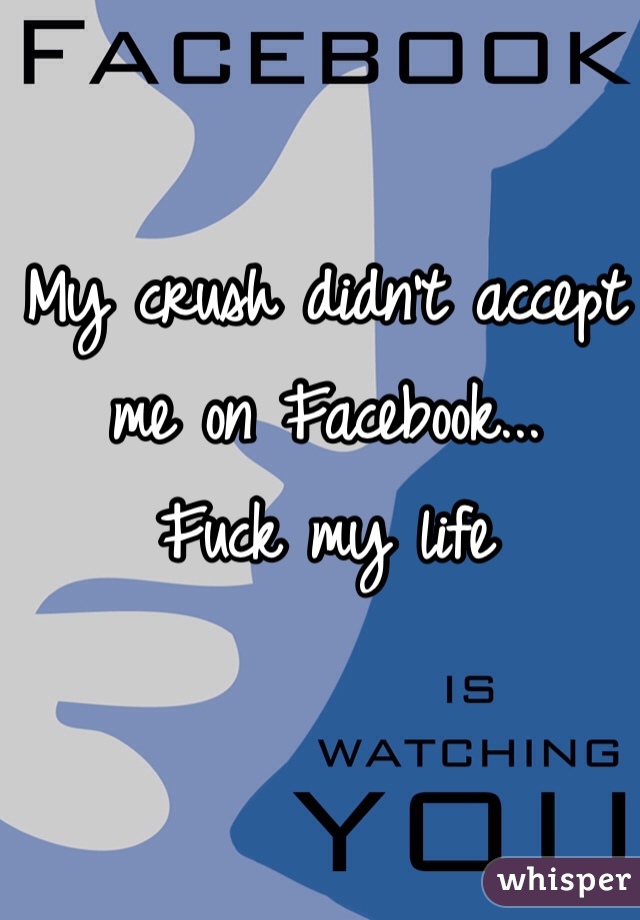 My crush didn't accept me on Facebook...
Fuck my life 