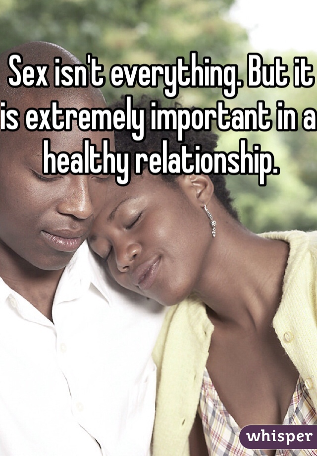 Sex isn't everything. But it is extremely important in a healthy relationship.