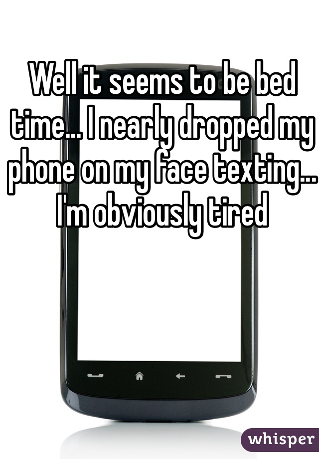 Well it seems to be bed time... I nearly dropped my phone on my face texting... I'm obviously tired