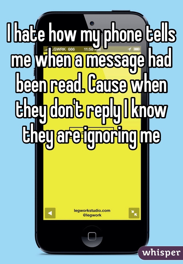 I hate how my phone tells me when a message had been read. Cause when they don't reply I know they are ignoring me
