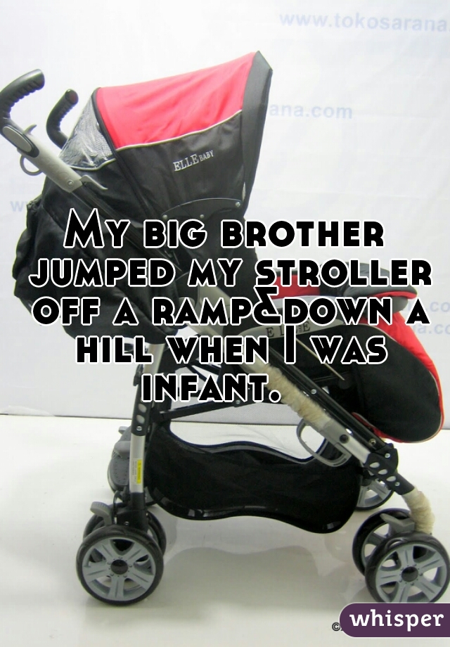 My big brother jumped my stroller off a ramp&down a hill when I was infant.   