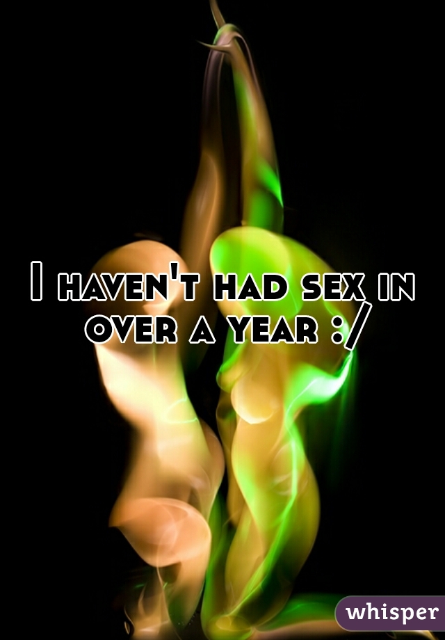 I haven't had sex in over a year :/